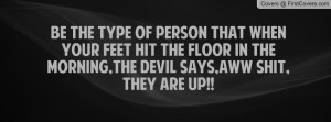 BE THE TYPE OF PERSON THAT WHEN YOUR FEET HIT THE FLOOR IN THE MORNING ...