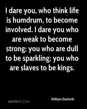 dare you, who think life is humdrum, to become involved. I dare you ...