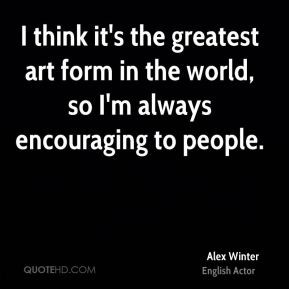 Alex Winter - I think it's the greatest art form in the world, so I'm ...