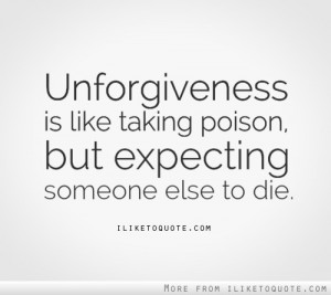 Unforgiveness is like taking poison but expecting someone else to die.