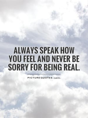 ... speak how you feel and never be sorry for being real Picture Quote #1