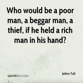 Who would be a poor man, a beggar man, a thief, if he held a rich man ...