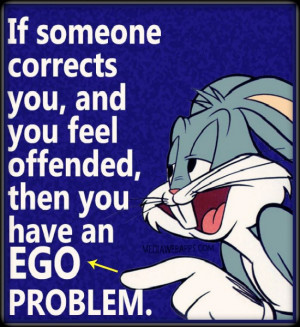 If someone corrects you and you feel offended then you have an ego