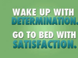 Wake up with determination.Go to bed with Satisfaction.