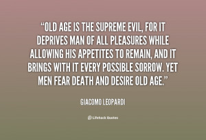 Old age is the supreme evil, for it deprives man of all pleasures ...
