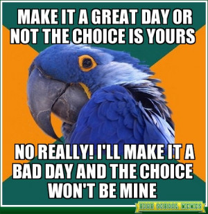 Make it a great day or not the choice is yours - High School Memes