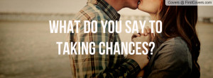 What do you say to taking chances Profile Facebook Covers
