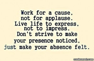 Absence Quote: Work for a cause, not for applause....