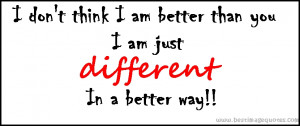 ... don't think I am better than you, I am just different in a better way