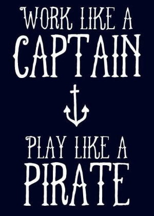 work like a captain, play like a pirate