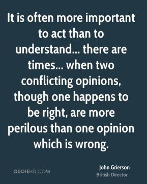 John Grierson - It is often more important to act than to understand ...