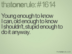 Young enough to know I can, old enough to know I shouldn't, stupid ...