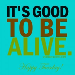 Life quotes for Tuesday – It’s good to be alive