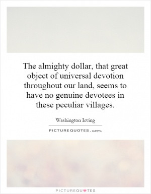 The almighty dollar, that great object of universal devotion ...