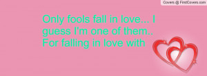Only fools fall in love... I guess I'm one of them.. For falling in ...