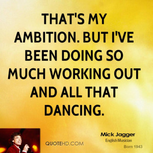 That's my ambition. But I've been doing so much working out and all ...