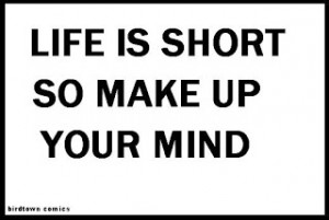 LIFE IS SHORT SO MAKE UP YOUR MIND