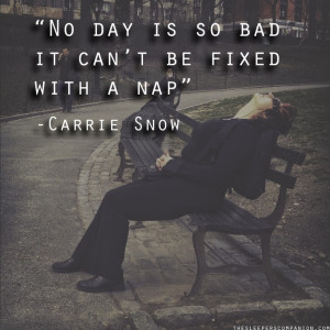 No day is so bad it can’t be fixed with a nap” -Carrie Snow