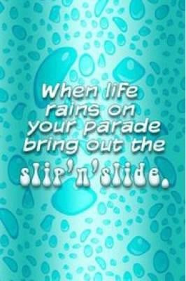 When life rains on your parade bring out the slip n slide!