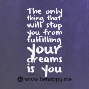 The only thing that will stop you from fulfilling your dreams is you.