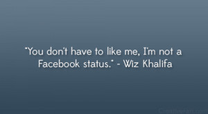 ... have to like me, I’m not a Facebook status.” – Wiz Khalifa