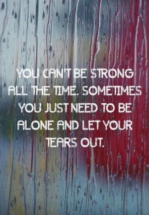 You can't be strong all the time. Sometimes you just need to be alone ...