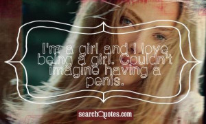 girl and I love being a girl. Couldn't imagine having a penis.