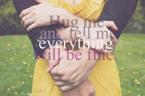 Hug me and tell me everything will be fine.