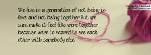 We live in a generation of not being in love, and not being together ...