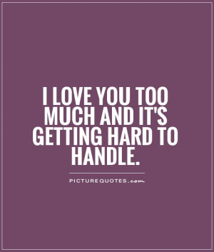 love you too much and it's getting hard to handle. Picture Quote #1