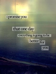 promise you, that one day, everything is going to be better for you ...