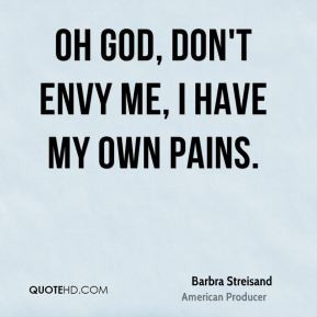 Barbra Streisand - Oh God, don't envy me, I have my own pains.