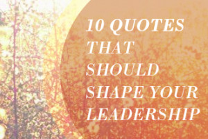 10 Quotes that Should Shape Your Leadership