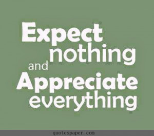 Expect nothing and Appreciate everything