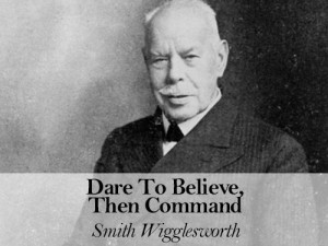 Dare To Believe, Then Command – by Smith Wigglesworth