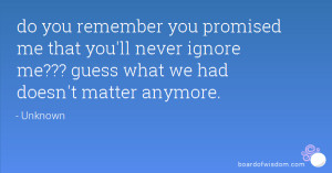 do you remember you promised me that you'll never ignore me??? guess ...