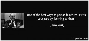 ... to persuade others is with your ears by listening to them. - Dean Rusk