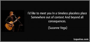 ... Somewhere out of context And beyond all consequences. - Suzanne Vega