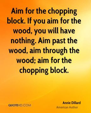 Annie Dillard - Aim for the chopping block. If you aim for the wood ...