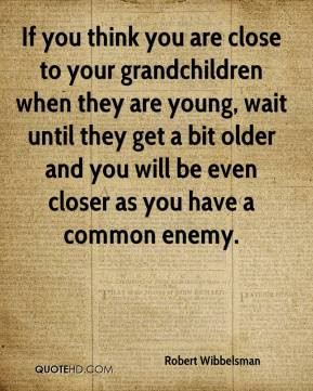 ... bit older and you will be even closer as you have a common enemy