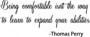 Being comfortable isn’t the way to learn to expand your abilities ...