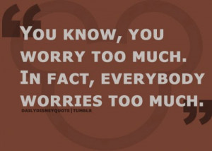 You Know, You Worry Too Much. In Fact, Everybody Worries Too Much