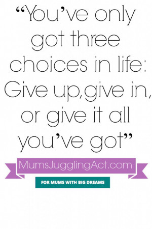 ... got three choices in life, give up, give in or give it all you’ve