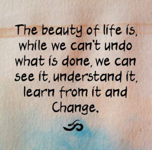 The beauty of life is while we cant undo what we