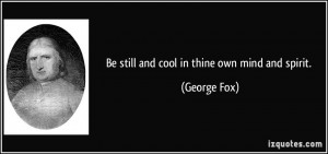 Be still and cool in thine own mind and spirit. - George Fox