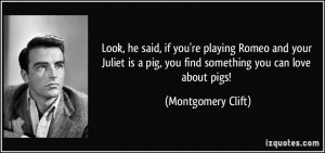 , he said, if you're playing Romeo and your Juliet is a pig, you find ...