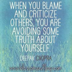 When you blame and criticize others, you are avoiding some truth about ...