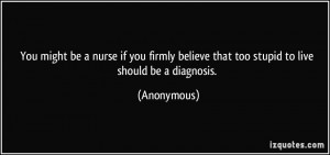 ... believe that too stupid to live should be a diagnosis. - Anonymous
