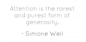 Attention is the rarest and purest form of generosity.