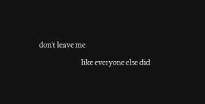 Don't leave me like everyone else did. | Unknown Picture Quotes ...